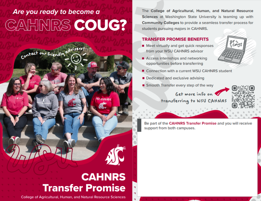 CAHNRS Advisors chat, smiling, on the steps in front of Hulbert and Clark Hall on a sunny day. The text "Are you ready to become a CAHNRS COUG?" and "Contact our friendly advisors" dances around them. At the bottom, "CAHNRS Transfer Promise: College of Agricultural, Human, and Natural Resource Sciences" is written beneath the WSU cougar logo. The next text is "The College of Agricultural, Human, and Natural Resource Sciences at WSU is teaming up with Community Colleges to provide a seamless transfer process for students pursuing majors in CAHNRS. Transfer Promise benefits: Meet virtually and get quick responses from your WSU CAHNRS advisor, access internships and networking opportunities before transferring, connection with a current WSU CAHNRS student, dedicated and exclusive advising, smooth transfer every step of the way". At the bottom, it says "be a part of the CAHNRS transfer promise and you will receive support from both campuses.