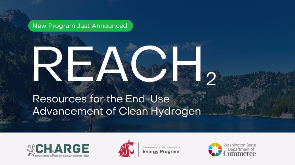 Program flyer with mountain scene in background of words that say: New Program Just Announced! REACH: Resources for the End-Use Advancement of Clean Hydrogen. Logos at bottom for CHARGE, WSU Energy, and Washington State Department of Commerce.