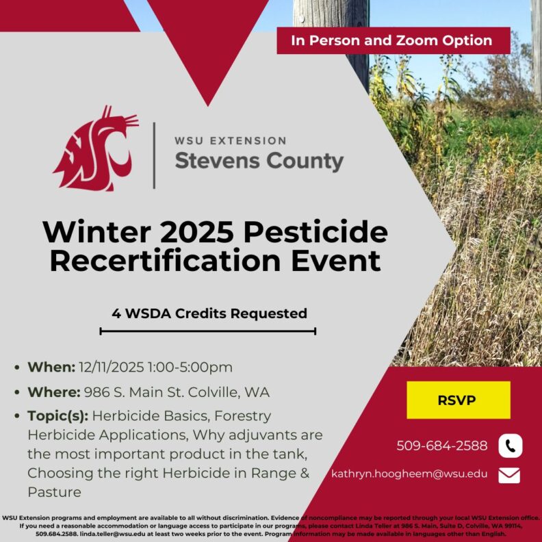 Winter 2025 Pesticide Recertification Event
In-Person and Zoom Option
4 WSDA Credits Requested
When: 12/11/2025 1:00-5:00 p.m.
Where: 986 S. Main St., Colville, WA
Topic(s): Herbicide Basics, Forestry Herbicide Applications, Why adjuvants are the most important product in the tank, Choosing the right Herbicide in Range & Pasture
RSVP:  509-684-2588, kathryn.hoogheem@wsu.edu