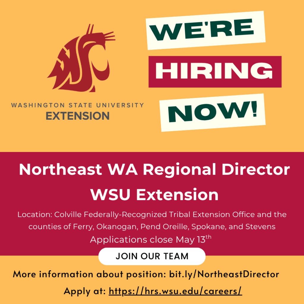 We're hiring now! Apply for Northeast WA Regional Director, WSU Extension. Location: Colville Federally-Recognized Tribal Extension Office and the counties of Ferry, Okanogan, Pend Oreille, Spokane, and Stevens. Applications close May 13th.