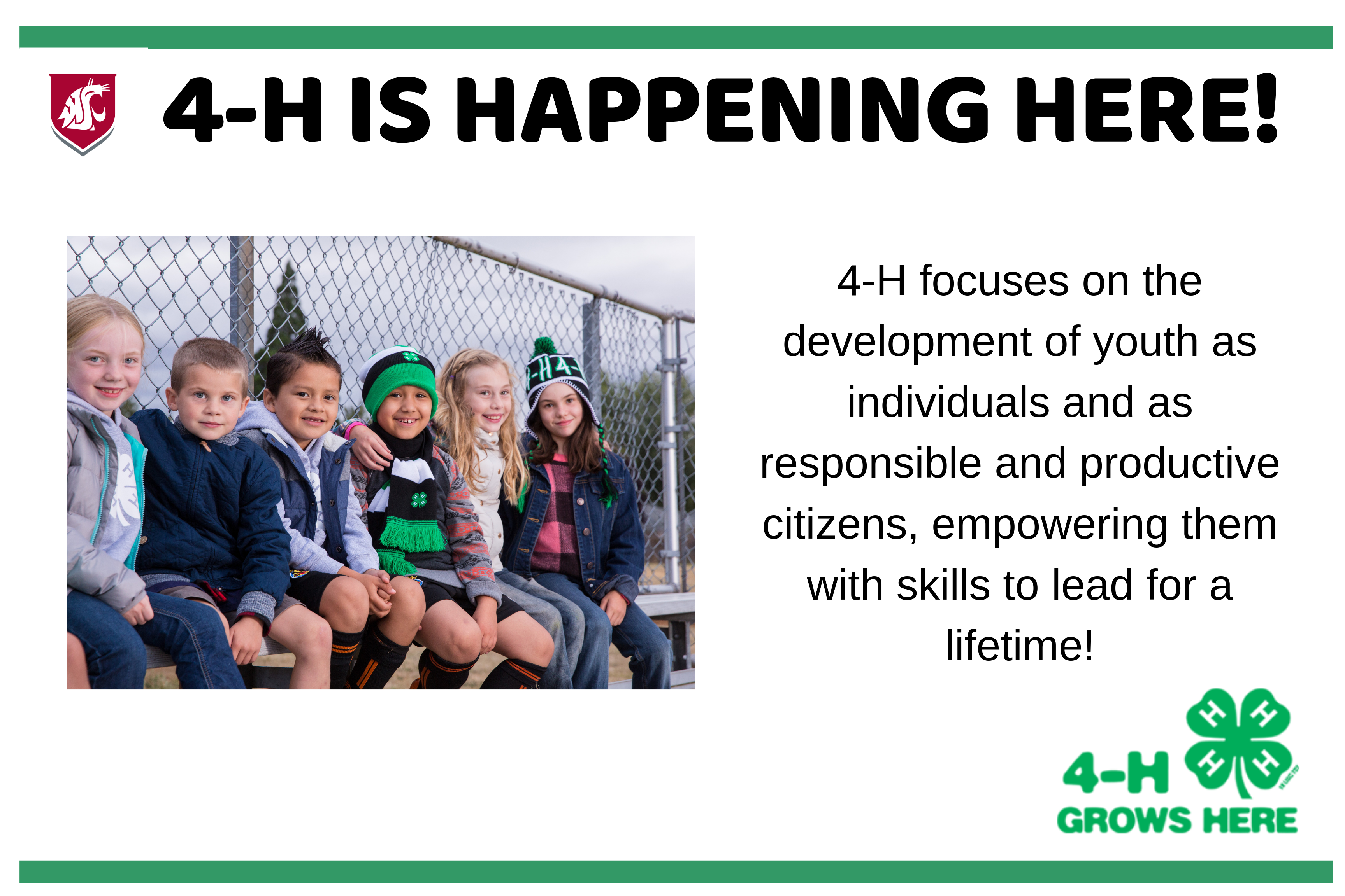 4-H is Happening Here! 4-H focuses on the development of youth as individuals and as responsible and productive citizens, empowering them with skills to lead for a lifetime! 4-H Grows Here