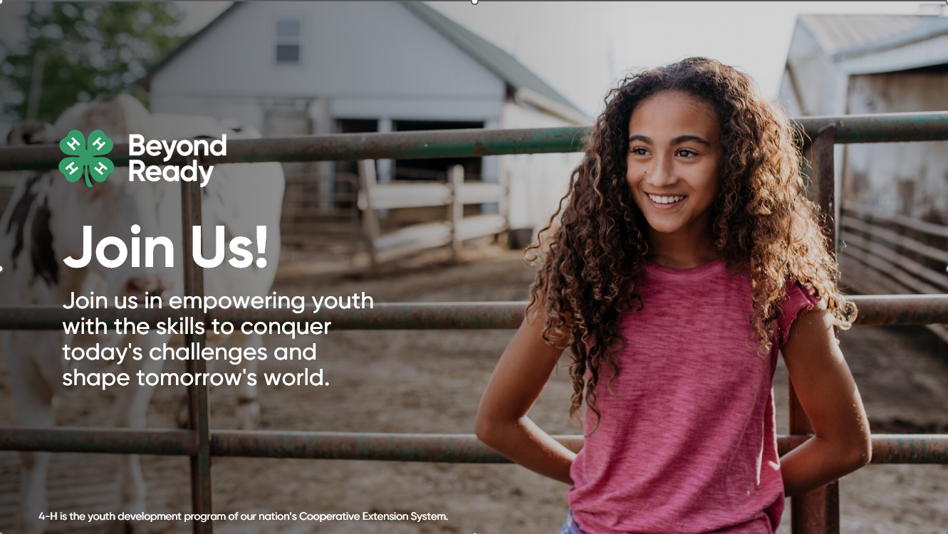 picture of a child leaning up against a fence with a cow on the other side. Says 4-H Beyond ready. Join us! Join us in empowering youth with the skills to conquer today's challenges and shape tomorrow's world. In smaller font along the bottom it says 4-H is the youth development program of our nation's cooperative extension system.