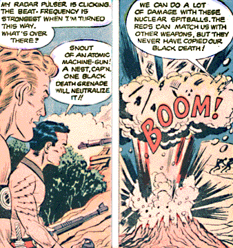 Two comic panels with illustration of two men carrying guns: first man says My radar pulser is clicking the beat. Frequency is strongest when I'm turned this way. What's over there? Second man says, Snout of an atomic machine gun! A nest, Cap'n. One black death grenade will neutralize it!! Second panel shows large explosion with two men running in the distance. First man says, We can do a lot of damage with these nuclear spitballs. The reds can match us with other weapons, but they never have copied our black death!