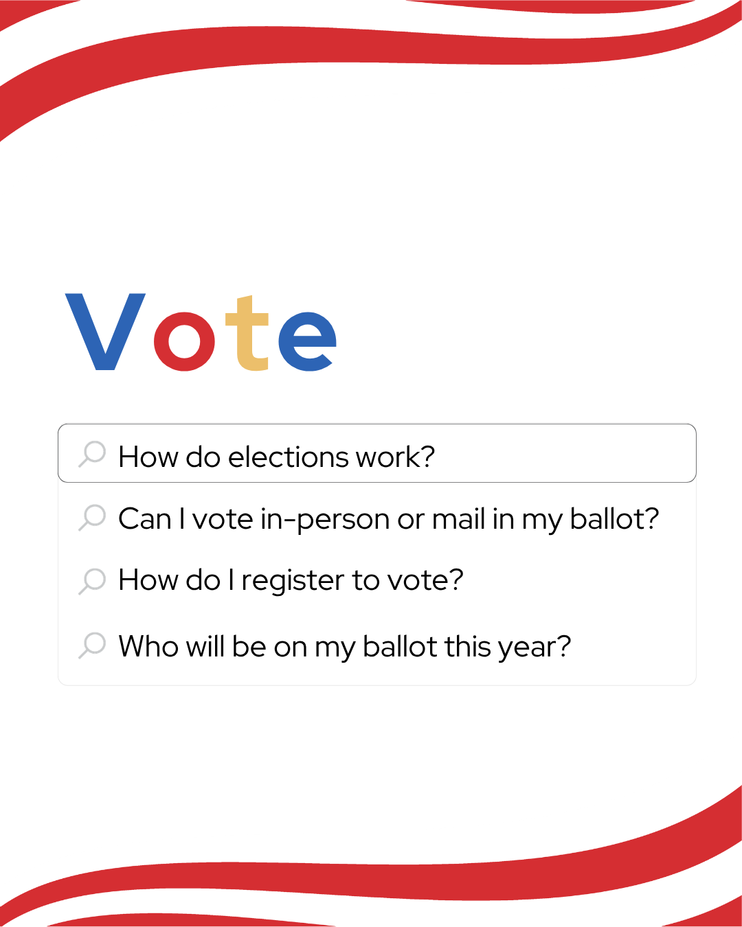 Vote; How do elections work? Can I vote in-person or mail in my ballot? How do I register to vote? Who will be on my ballot this year?