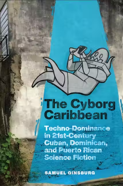 Book cover: The Cyborg Caribbean: Techno-Dominance in 21st-Century Cuban, Dominican, and Puerto Rican Science Fiction by Samuel Ginsburg