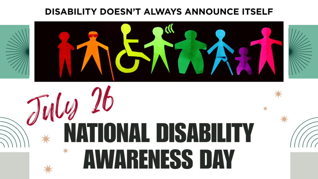 vibrant colored representations of various disabilities. Text: July 26 National Disability Awareness Day. Caption: Disability doesn't always announce itself.