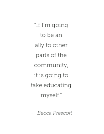 Quote from Becca Prescott - If I'm going to be an ally to other parts of the community, it is going to take educating myself.'