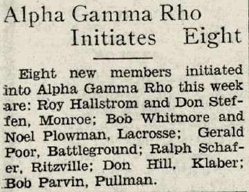 Snippet from Newspaper that reads: “Alpha gamma rho initiates eight - 8 new members initiated into Alpha gamma rho this week are: Roy Hallstom and Don Stephen, Monroe; Bob Whitmore and Noelle Plowman, Lacrosse; Gerald Poor Battleground; Ralph Schaefer, Ritzville; Don Hill, Klaber; Bob Parvin, Pullman”