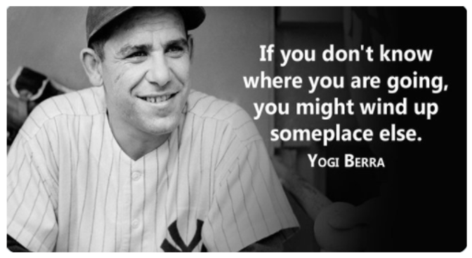 If you don't know where you are going, you might wind up someplace else. -Yogi Berra
